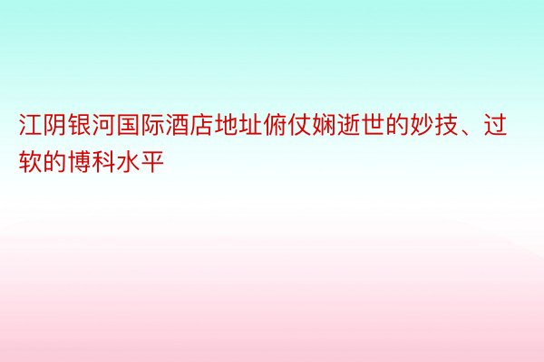 江阴银河国际酒店地址俯仗娴逝世的妙技、过软的博科水平