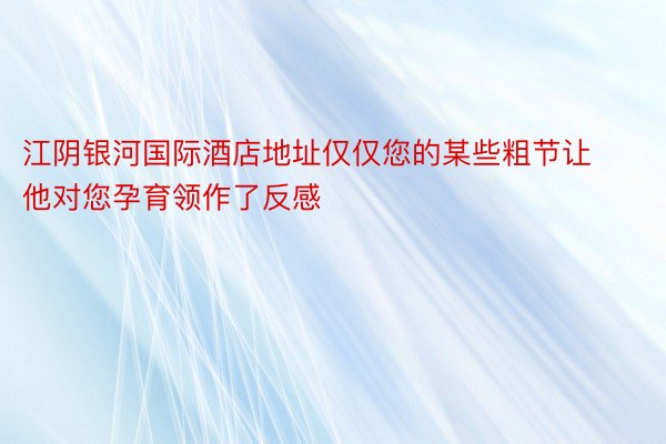 江阴银河国际酒店地址仅仅您的某些粗节让他对您孕育领作了反感