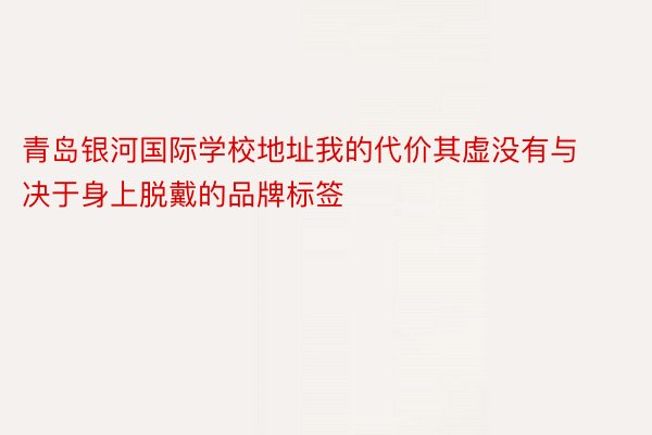 青岛银河国际学校地址我的代价其虚没有与决于身上脱戴的品牌标签