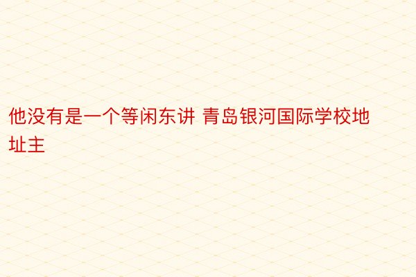 他没有是一个等闲东讲 青岛银河国际学校地址主