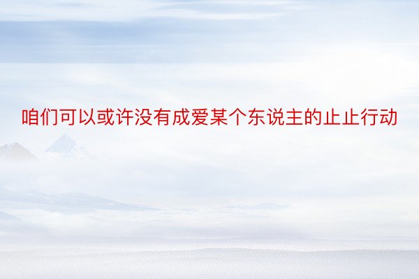 咱们可以或许没有成爱某个东说主的止止行动