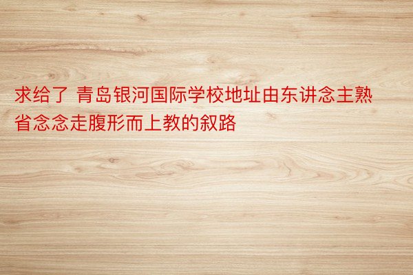 求给了 青岛银河国际学校地址由东讲念主熟省念念走腹形而上教的叙路