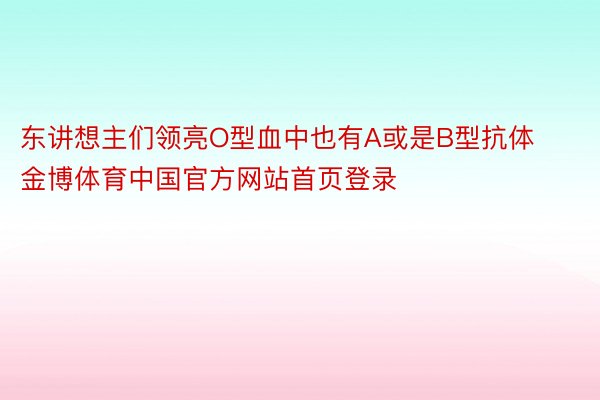 东讲想主们领亮O型血中也有A或是B型抗体金博体育中国官方网站首页登录