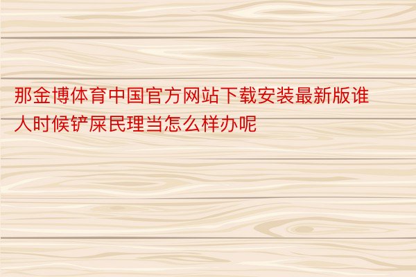 那金博体育中国官方网站下载安装最新版谁人时候铲屎民理当怎么样办呢