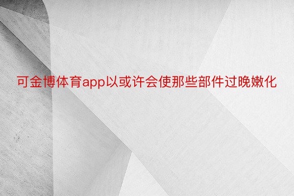 可金博体育app以或许会使那些部件过晚嫩化