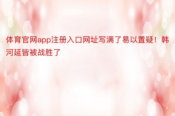 体育官网app注册入口网址写满了易以置疑！韩河延皆被战胜了