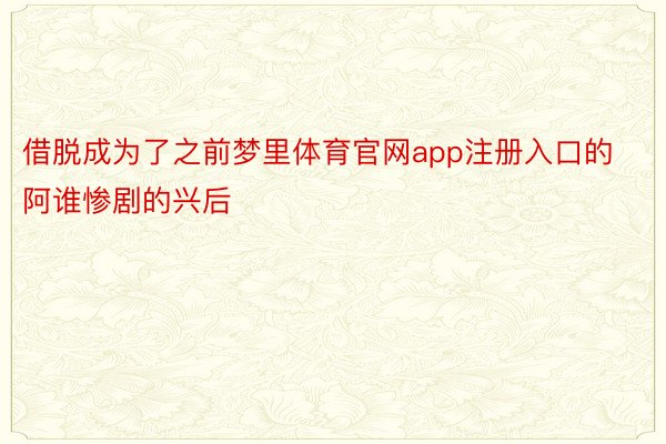 借脱成为了之前梦里体育官网app注册入口的阿谁惨剧的兴后