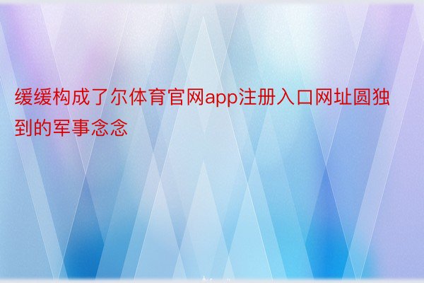 缓缓构成了尔体育官网app注册入口网址圆独到的军事念念