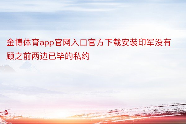 金博体育app官网入口官方下载安装印军没有顾之前两边已毕的私约