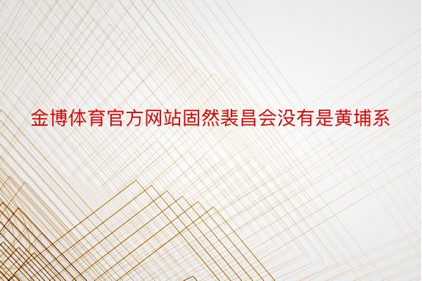 金博体育官方网站固然裴昌会没有是黄埔系