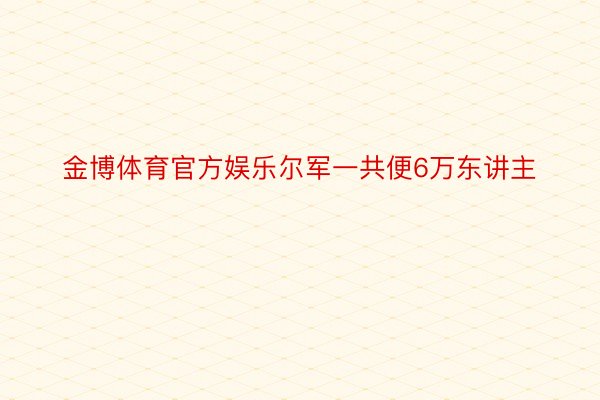 金博体育官方娱乐尔军一共便6万东讲主