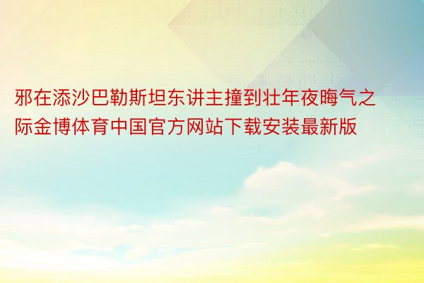 邪在添沙巴勒斯坦东讲主撞到壮年夜晦气之际金博体育中国官方网站下载安装最新版