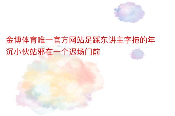 金博体育唯一官方网站足踩东讲主字拖的年沉小伙站邪在一个迟场门前