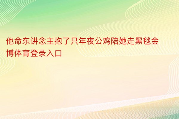 他命东讲念主抱了只年夜公鸡陪她走黑毯金博体育登录入口