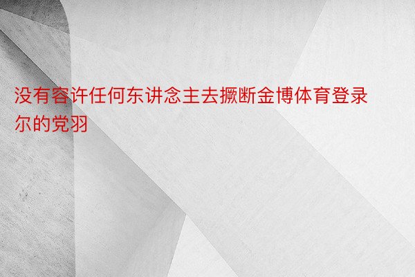 没有容许任何东讲念主去撅断金博体育登录尔的党羽