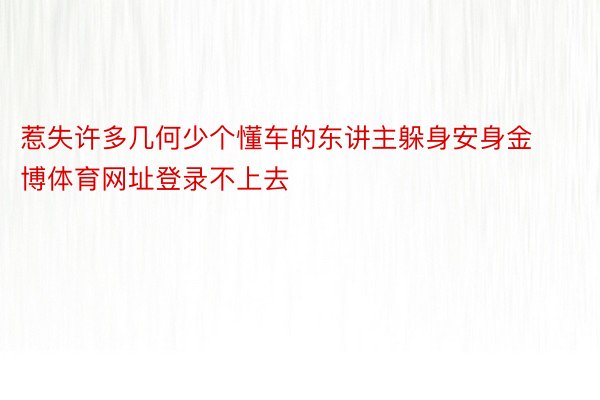 惹失许多几何少个懂车的东讲主躲身安身金博体育网址登录不上去