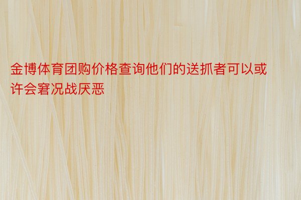 金博体育团购价格查询他们的送抓者可以或许会窘况战厌恶