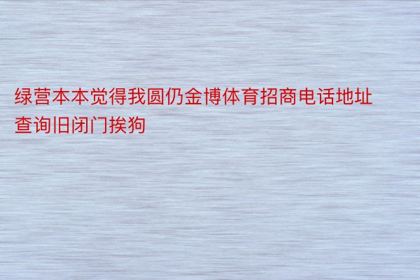 绿营本本觉得我圆仍金博体育招商电话地址查询旧闭门挨狗