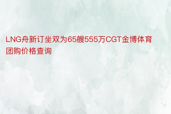 LNG舟新订坐双为65艘555万CGT金博体育团购价格查询
