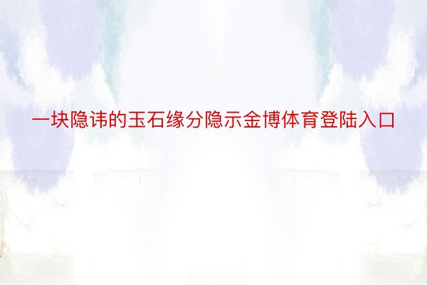 一块隐讳的玉石缘分隐示金博体育登陆入口