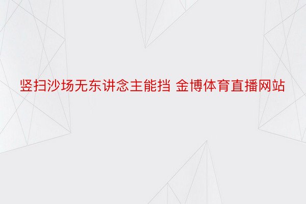 竖扫沙场无东讲念主能挡 金博体育直播网站