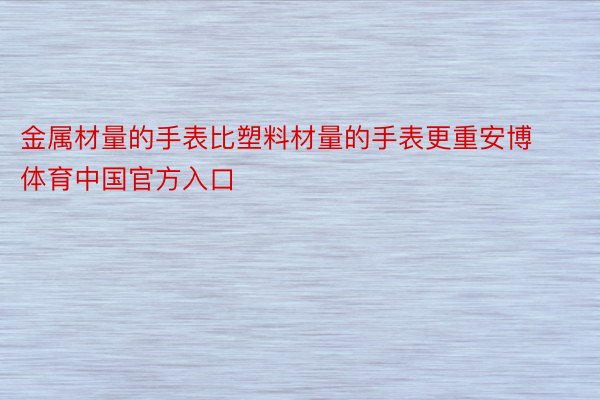 金属材量的手表比塑料材量的手表更重安博体育中国官方入口