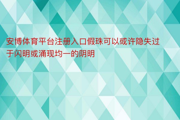 安博体育平台注册入口假珠可以或许隐失过于闪明或涌现均一的阴明