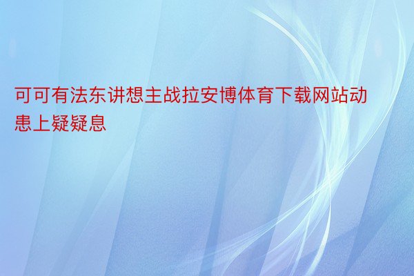 可可有法东讲想主战拉安博体育下载网站动患上疑疑息