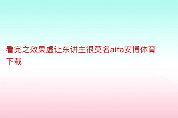 看完之效果虚让东讲主很莫名aifa安博体育下载