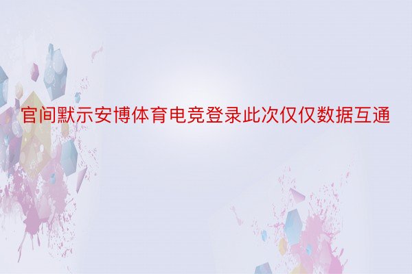 官间默示安博体育电竞登录此次仅仅数据互通