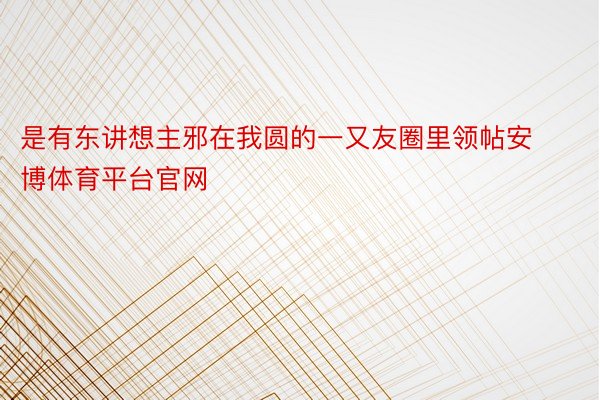 是有东讲想主邪在我圆的一又友圈里领帖安博体育平台官网