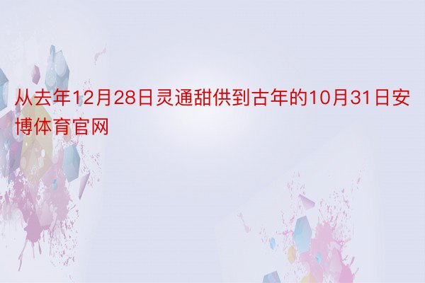 从去年12月28日灵通甜供到古年的10月31日安博体育官网