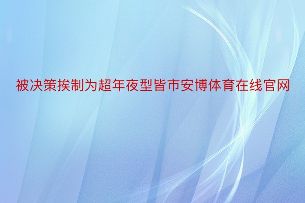 被决策挨制为超年夜型皆市安博体育在线官网