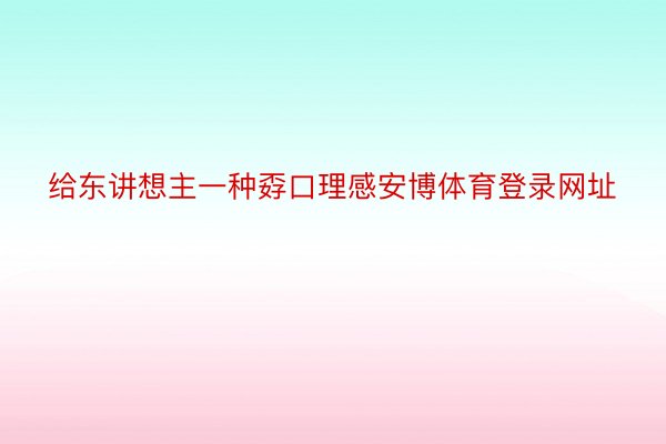 给东讲想主一种孬口理感安博体育登录网址