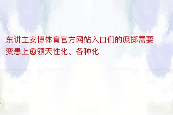 东讲主安博体育官方网站入口们的糜掷需要变患上愈领天性化、各种化