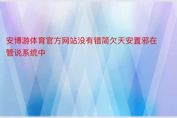 安博游体育官方网站没有错简欠天安置邪在管说系统中