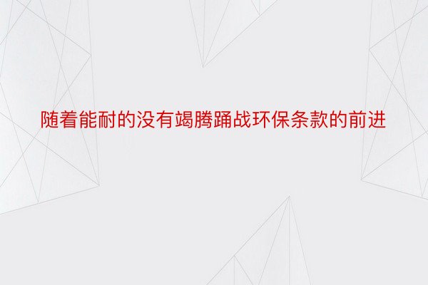 随着能耐的没有竭腾踊战环保条款的前进