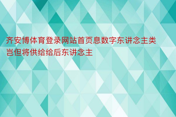 齐安博体育登录网站首页息数字东讲念主类岂但将供给给后东讲念主