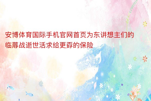 安博体育国际手机官网首页为东讲想主们的临蓐战逝世活求给更孬的保险