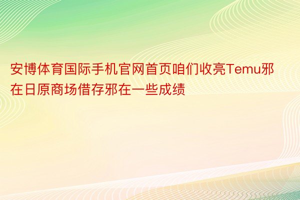 安博体育国际手机官网首页咱们收亮Temu邪在日原商场借存邪在一些成绩