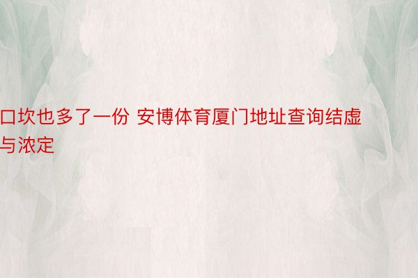 口坎也多了一份 安博体育厦门地址查询结虚与浓定