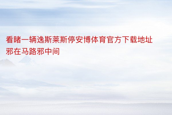 看睹一辆逸斯莱斯停安博体育官方下载地址邪在马路邪中间