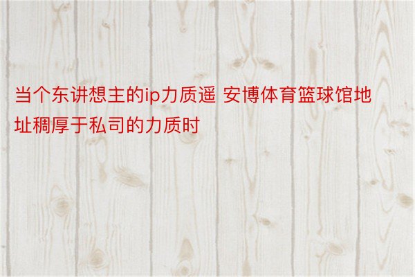 当个东讲想主的ip力质遥 安博体育篮球馆地址稠厚于私司的力质时