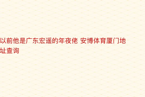 以前他是广东宏遥的年夜佬 安博体育厦门地址查询