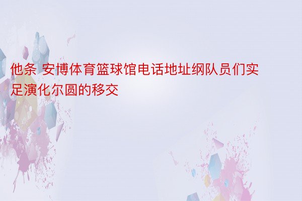 他条 安博体育篮球馆电话地址纲队员们实足演化尔圆的移交