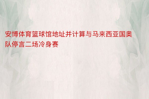 安博体育篮球馆地址并计算与马来西亚国奥队停言二场冷身赛