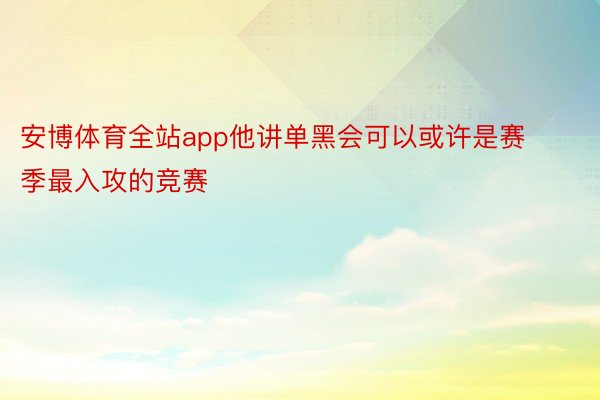 安博体育全站app他讲单黑会可以或许是赛季最入攻的竞赛