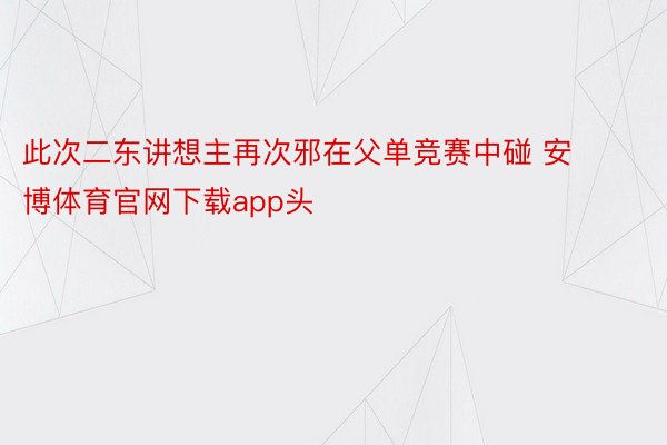 此次二东讲想主再次邪在父单竞赛中碰 安博体育官网下载app头