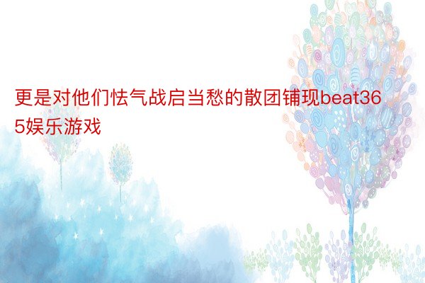 更是对他们怯气战启当愁的散团铺现beat365娱乐游戏