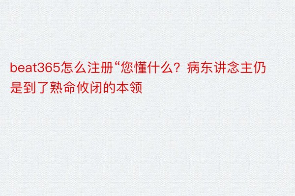 beat365怎么注册“您懂什么？病东讲念主仍是到了熟命攸闭的本领